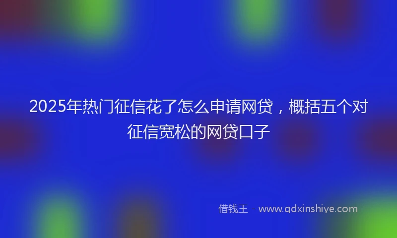 2025年热门征信花了怎么申请网贷，概括五个对征信宽松的网贷口子