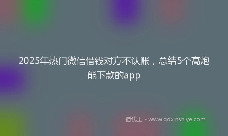 2025年热门微信借钱对方不认账，总结5个高炮能下款的app