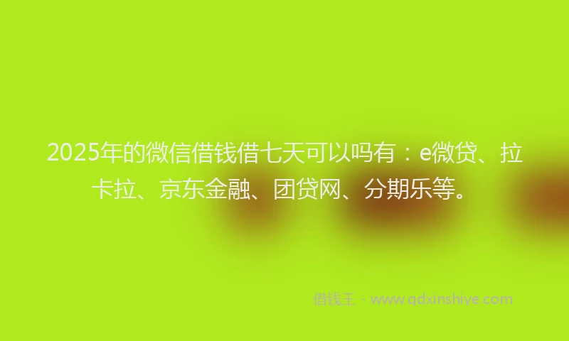 2025年的微信借钱借七天可以吗有：e微贷、拉卡拉、京东金融、团贷网、分期乐等。