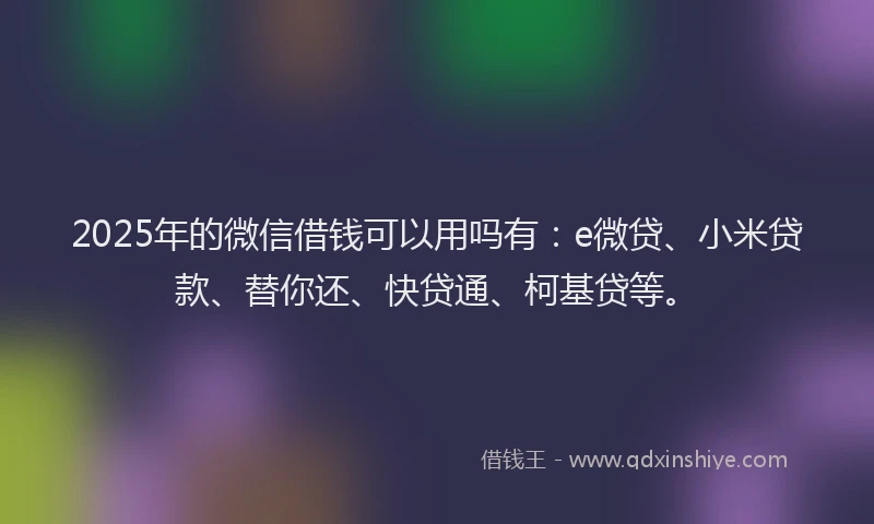 2025年的微信借钱可以用吗有：e微贷、小米贷款、替你还、快贷通、柯基贷等。