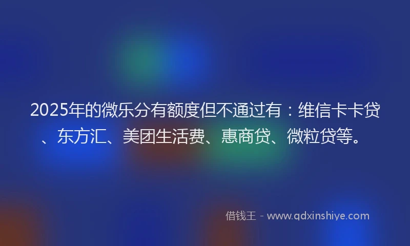 2025年的微乐分有额度但不通过有：维信卡卡贷、东方汇、美团生活费、惠商贷、微粒贷等。