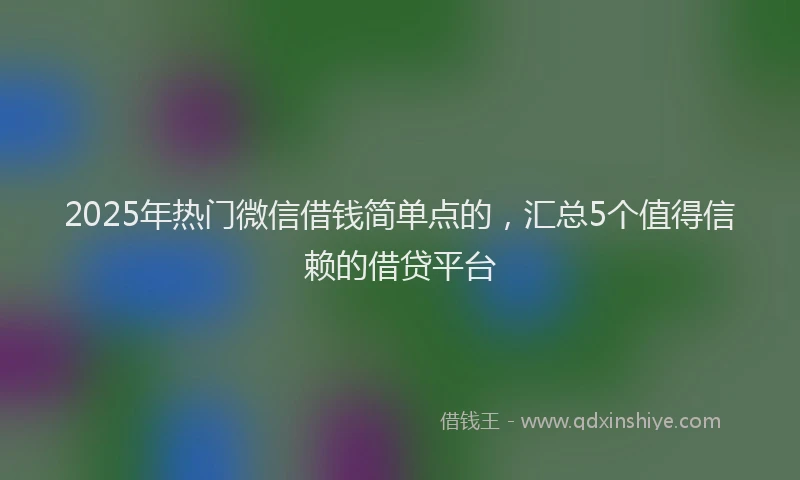 2025年热门微信借钱简单点的，汇总5个值得信赖的借贷平台