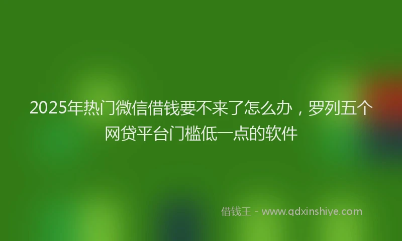 2025年热门微信借钱要不来了怎么办，罗列五个网贷平台门槛低一点的软件