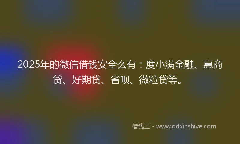 2025年的微信借钱安全么有：度小满金融、惠商贷、好期贷、省呗、微粒贷等。
