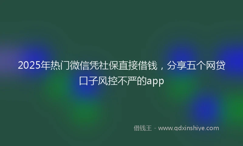 2025年热门微信凭社保直接借钱，分享五个网贷口子风控不严的app