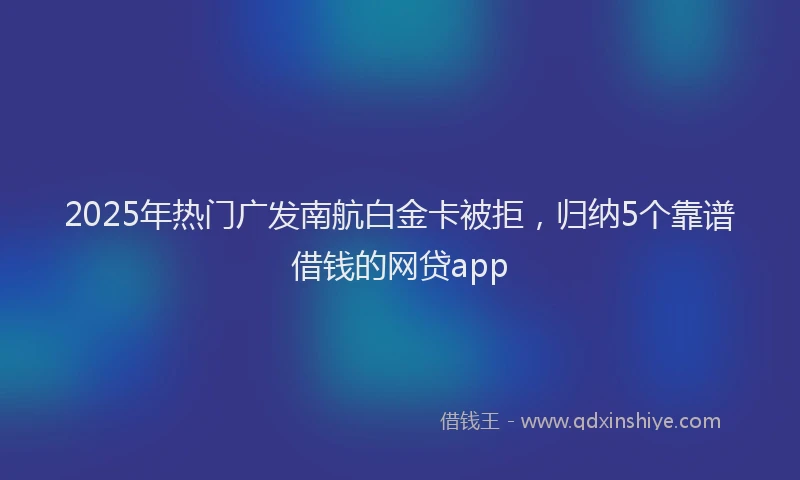 2025年热门广发南航白金卡被拒，归纳5个靠谱借钱的网贷app