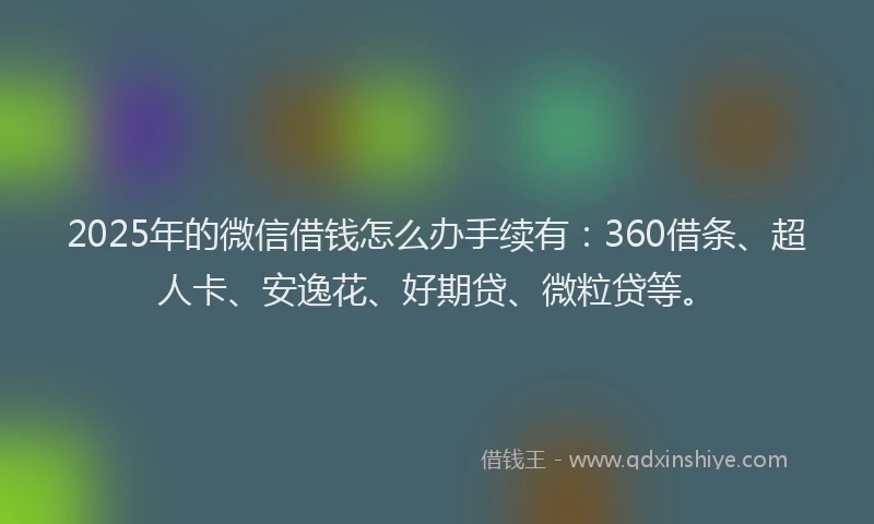 2025年的微信借钱怎么办手续有：360借条、超人卡、安逸花、好期贷、微粒贷等。