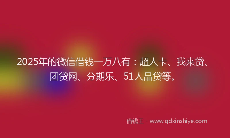 2025年的微信借钱一万八有：超人卡、我来贷、团贷网、分期乐、51人品贷等。