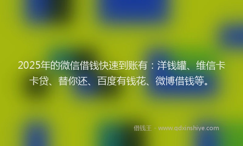 2025年的微信借钱快速到账有：洋钱罐、维信卡卡贷、替你还、百度有钱花、微博借钱等。