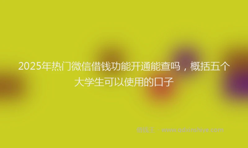 2025年热门微信借钱功能开通能查吗，概括五个大学生可以使用的口子