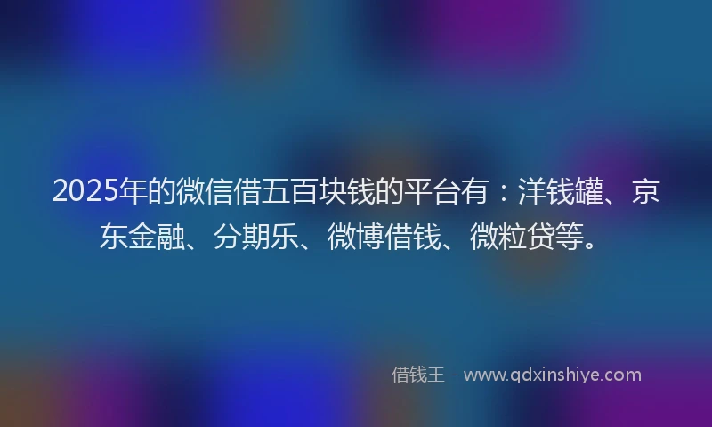 2025年的微信借五百块钱的平台有：洋钱罐、京东金融、分期乐、微博借钱、微粒贷等。