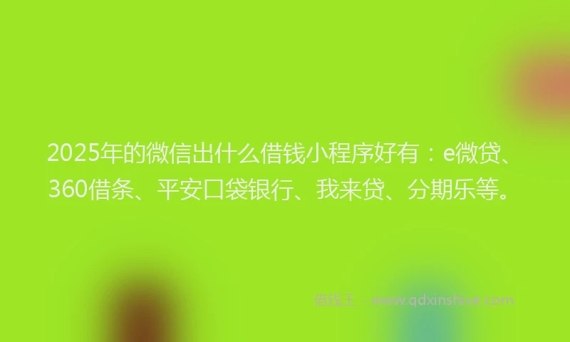 2025年的微信出什么借钱小程序好有：e微贷、360借条、平安口袋银行、我来贷、分期乐等。