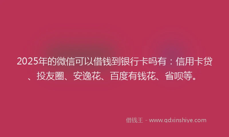 2025年的微信可以借钱到银行卡吗有：信用卡贷、投友圈、安逸花、百度有钱花、省呗等。