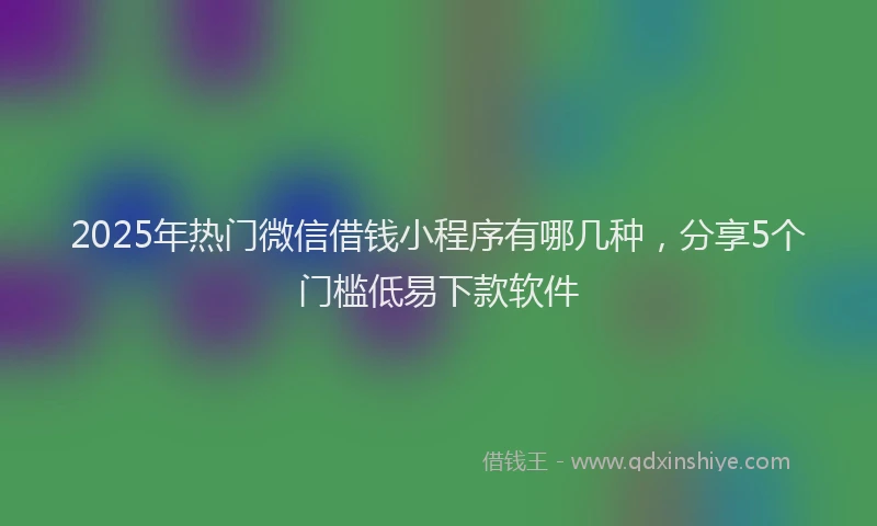 2025年热门微信借钱小程序有哪几种，分享5个门槛低易下款软件