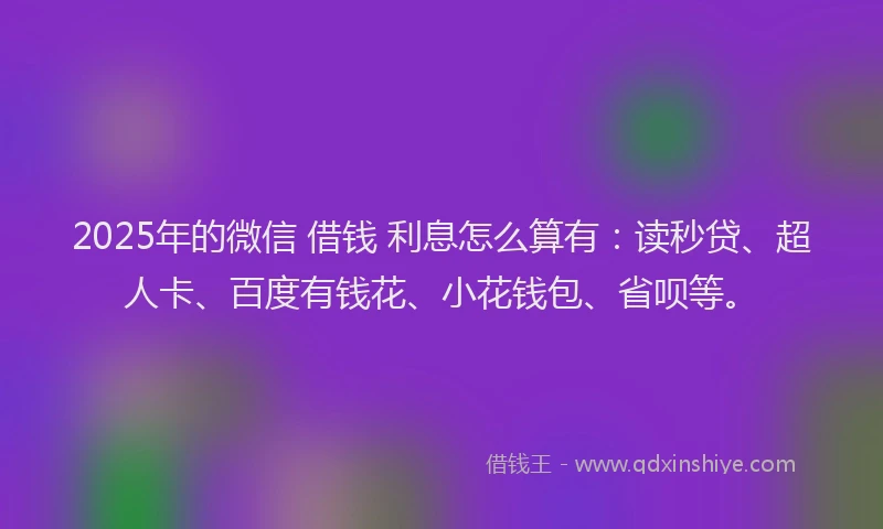 2025年的微信 借钱 利息怎么算有：读秒贷、超人卡、百度有钱花、小花钱包、省呗等。