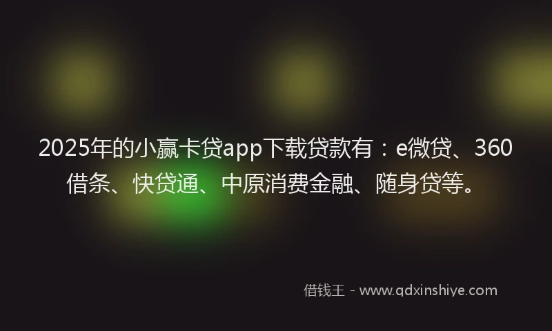 2025年的小赢卡贷app下载贷款有：e微贷、360借条、快贷通、中原消费金融、随身贷等。