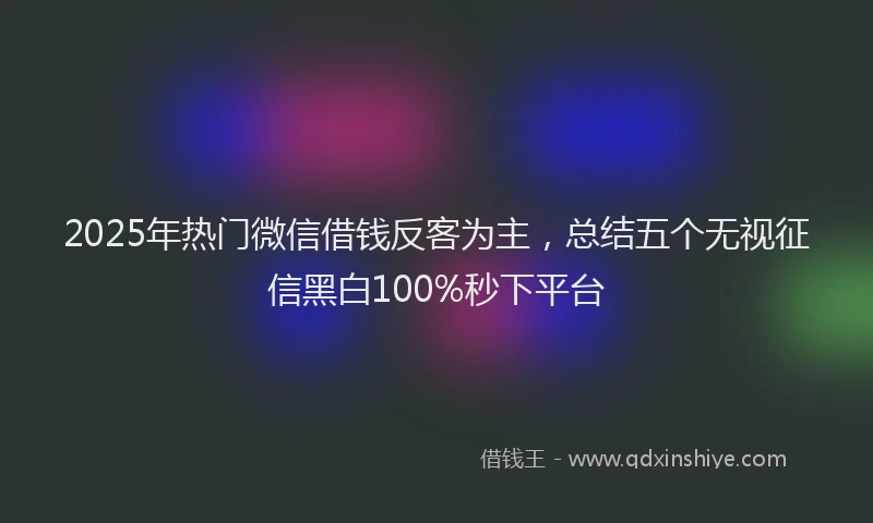 2025年热门微信借钱反客为主，总结五个无视征信黑白100%秒下平台