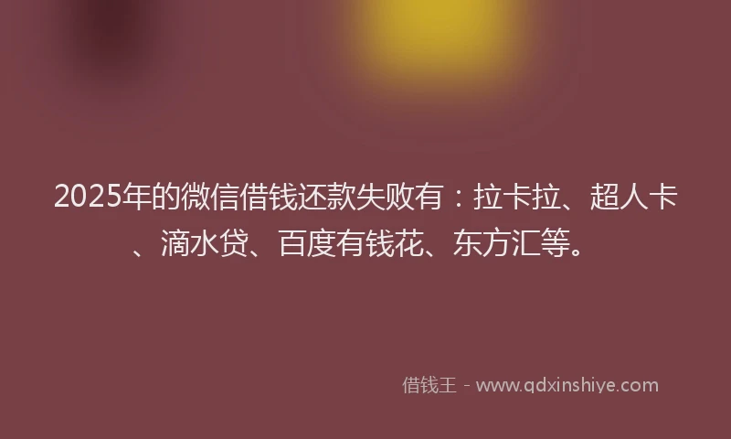 2025年的微信借钱还款失败有：拉卡拉、超人卡、滴水贷、百度有钱花、东方汇等。