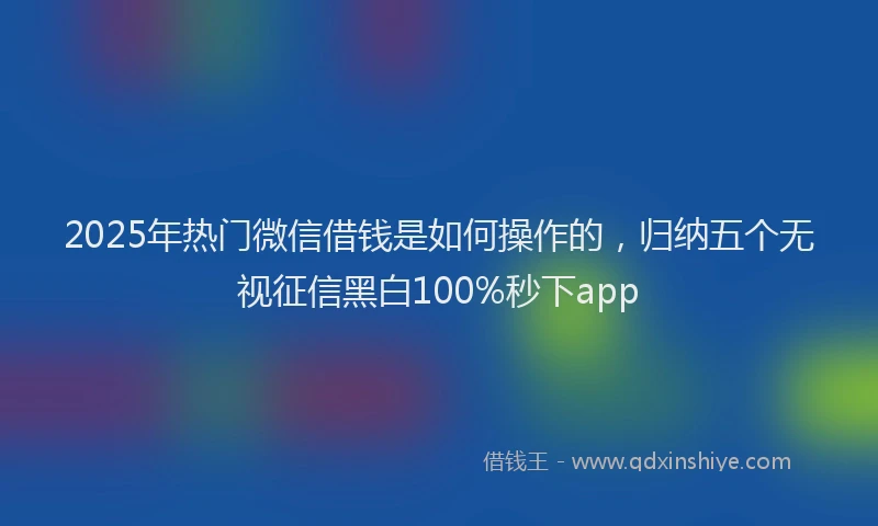 2025年热门微信借钱是如何操作的，归纳五个无视征信黑白100%秒下app