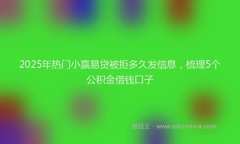 2025年热门小赢易贷被拒多久发信息，梳理5个公积金借钱口子