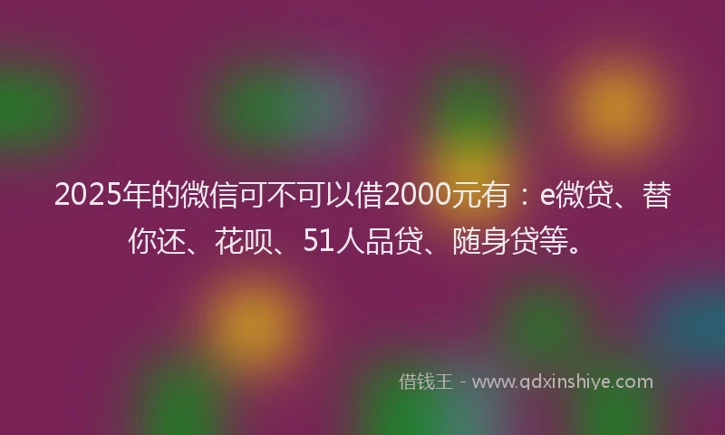 2025年的微信可不可以借2000元有：e微贷、替你还、花呗、51人品贷、随身贷等。