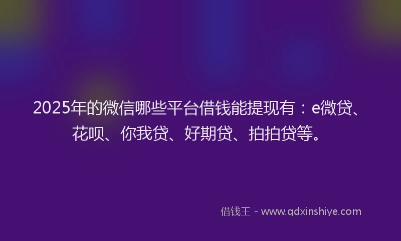 2025年的微信哪些平台借钱能提现有：e微贷、花呗、你我贷、好期贷、拍拍贷等。