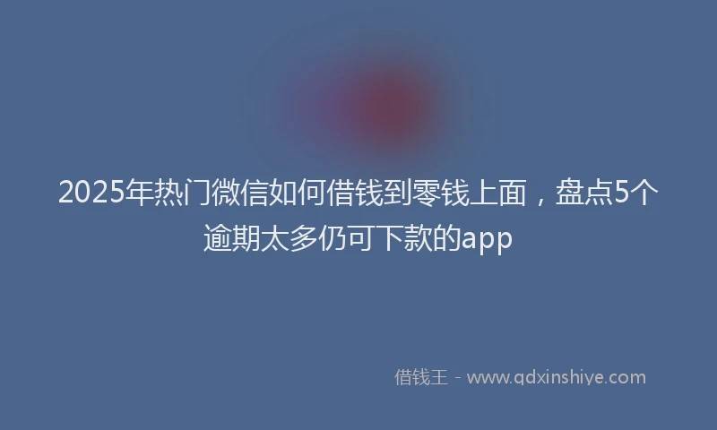 2025年热门微信如何借钱到零钱上面，盘点5个逾期太多仍可下款的app