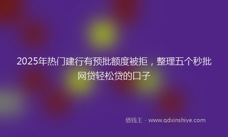 2025年热门建行有预批额度被拒，整理五个秒批网贷轻松贷的口子