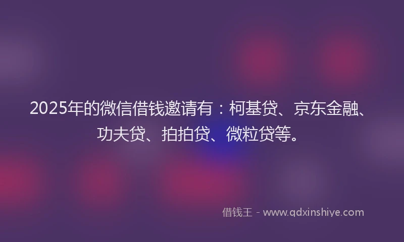 2025年的微信借钱邀请有：柯基贷、京东金融、功夫贷、拍拍贷、微粒贷等。