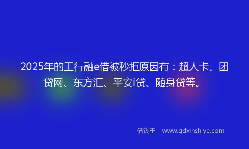2025年的工行融e借被秒拒原因有:超人卡、团贷网、东方汇、平安i贷、随身贷等。