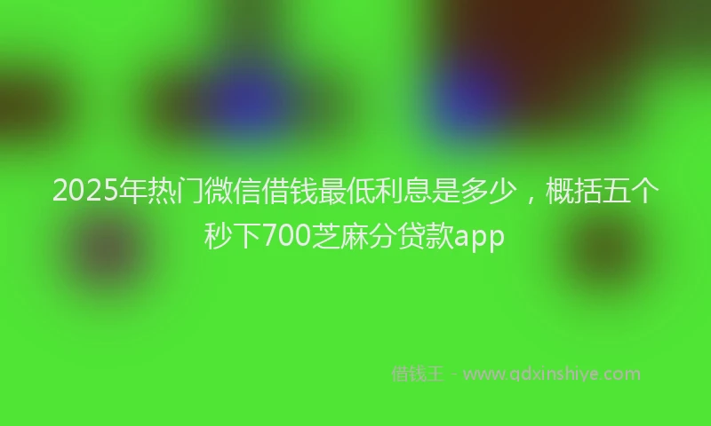 2025年热门微信借钱最低利息是多少，概括五个秒下700芝麻分贷款app