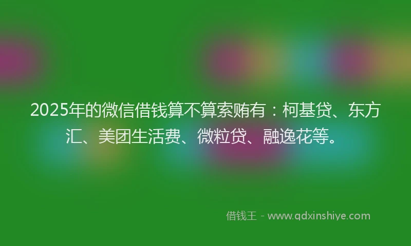 2025年的微信借钱算不算索贿有：柯基贷、东方汇、美团生活费、微粒贷、融逸花等。
