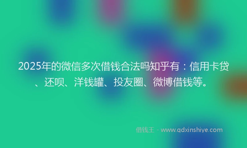 2025年的微信多次借钱合法吗知乎有：信用卡贷、还呗、洋钱罐、投友圈、微博借钱等。