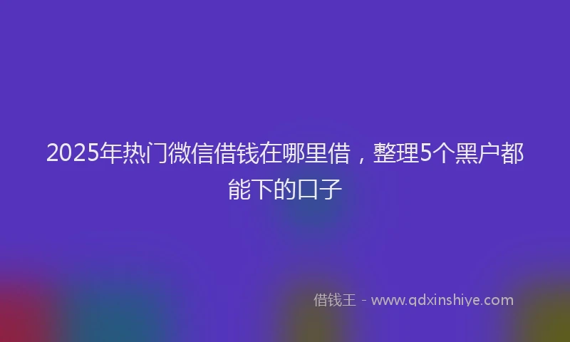 2025年热门微信借钱在哪里借，整理5个黑户都能下的口子