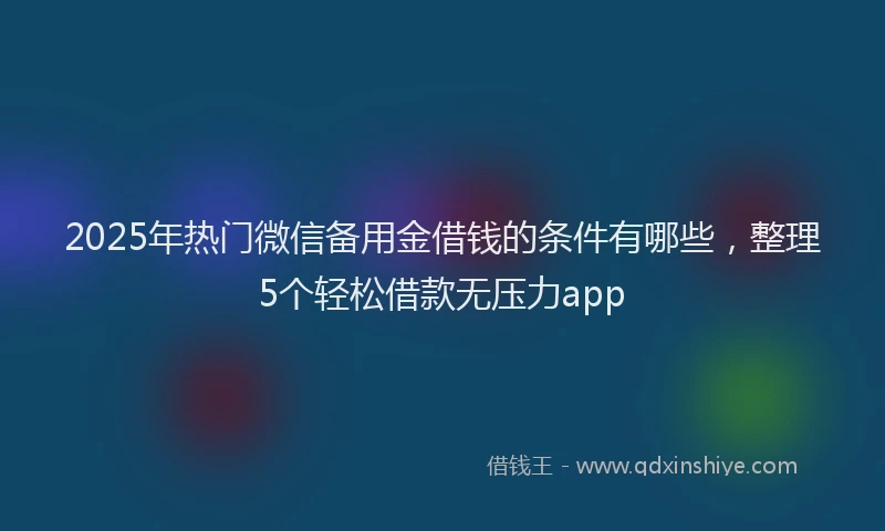 2025年热门微信备用金借钱的条件有哪些，整理5个轻松借款无压力app