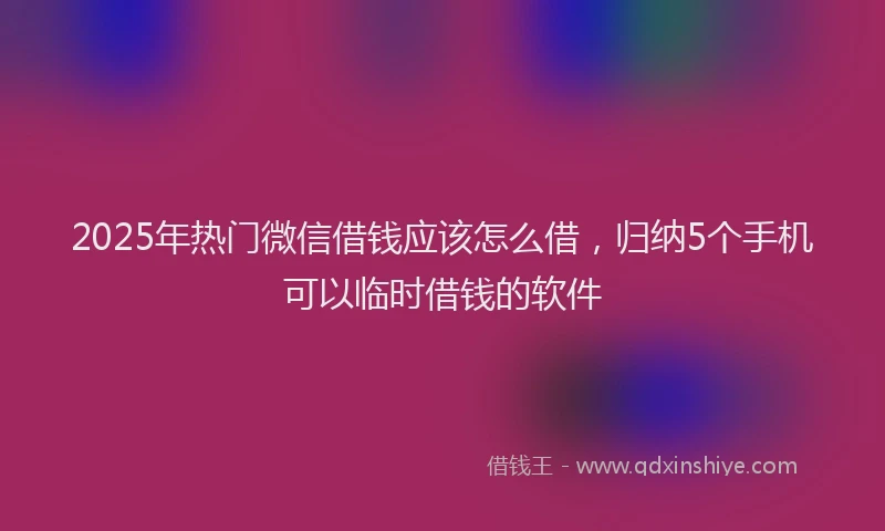 2025年热门微信借钱应该怎么借，归纳5个手机可以临时借钱的软件