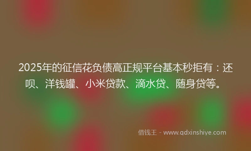2025年的征信花负债高正规平台基本秒拒有：还呗、洋钱罐、小米贷款、滴水贷、随身贷等。