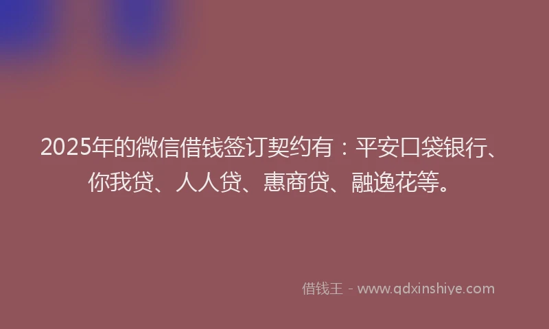 2025年的微信借钱签订契约有：平安口袋银行、你我贷、人人贷、惠商贷、融逸花等。