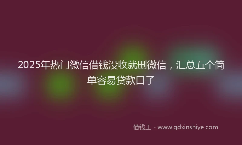 2025年热门微信借钱没收就删微信，汇总五个简单容易贷款口子