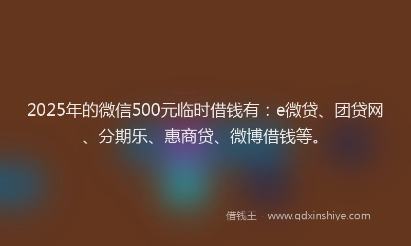 2025年的微信500元临时借钱有：e微贷、团贷网、分期乐、惠商贷、微博借钱等。