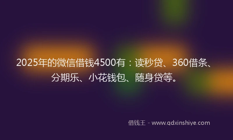 2025年的微信借钱4500有：读秒贷、360借条、分期乐、小花钱包、随身贷等。