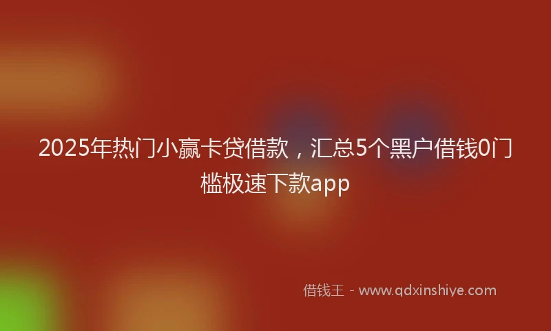 2025年热门小赢卡贷借款，汇总5个黑户借钱0门槛极速下款app