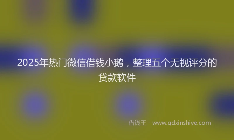 2025年热门微信借钱小鹅，整理五个无视评分的贷款软件