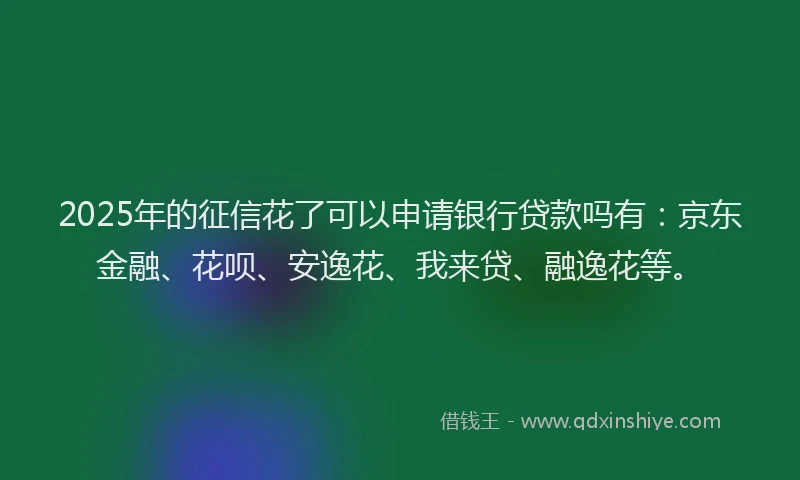 2025年的征信花了可以申请银行贷款吗有：京东金融、花呗、安逸花、我来贷、融逸花等。