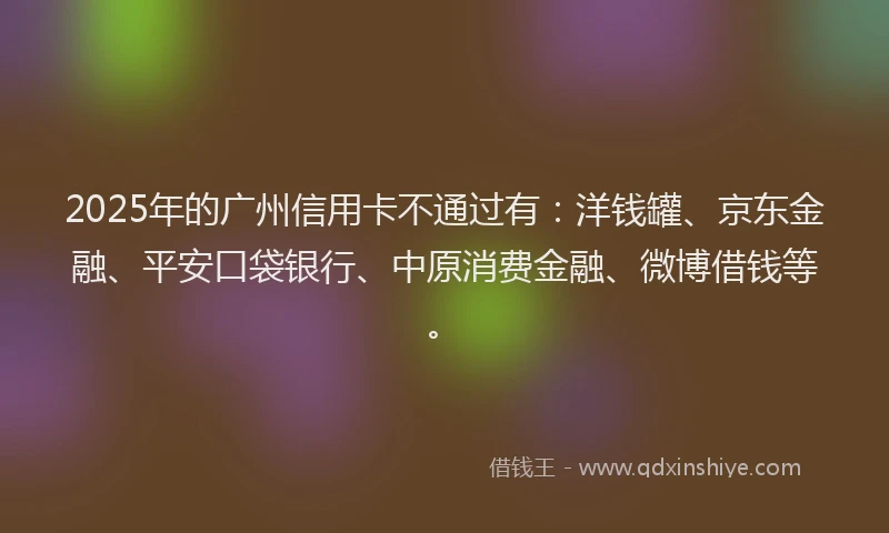 2025年的广州信用卡不通过有：洋钱罐、京东金融、平安口袋银行、中原消费金融、微博借钱等。