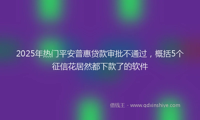 2025年热门平安普惠贷款审批不通过，概括5个征信花居然都下款了的软件