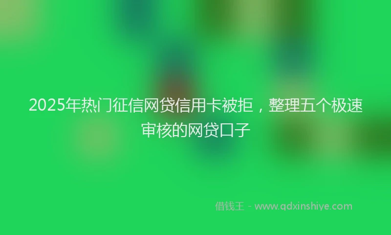 2025年热门征信网贷信用卡被拒，整理五个极速审核的网贷口子