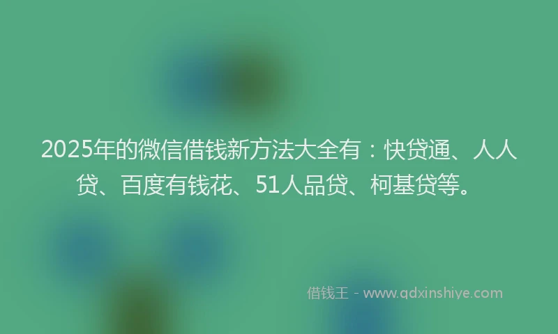 2025年的微信借钱新方法大全有：快贷通、人人贷、百度有钱花、51人品贷、柯基贷等。