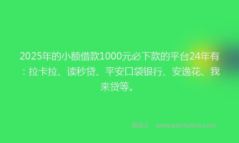2025年的小额借款1000元必下款的平台24年有：拉卡拉、读秒贷、平安口袋银行、安逸花、我来贷等。