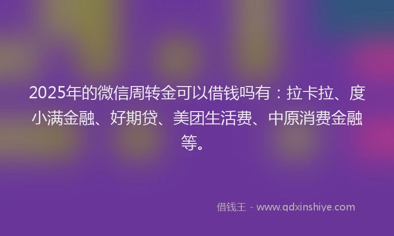 2025年的微信周转金可以借钱吗有：拉卡拉、度小满金融、好期贷、美团生活费、中原消费金融等。